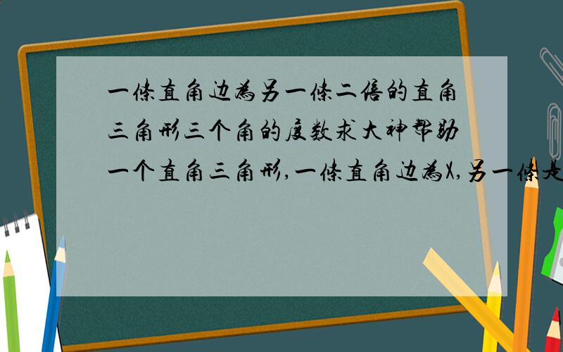 一条直角边为另一条二倍的直角三角形三个角的度数求大神帮助一个直角三角形,一条直角边为X,另一条是2X.求两个锐角的度数