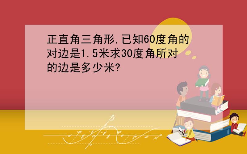 正直角三角形,已知60度角的对边是1.5米求30度角所对的边是多少米?