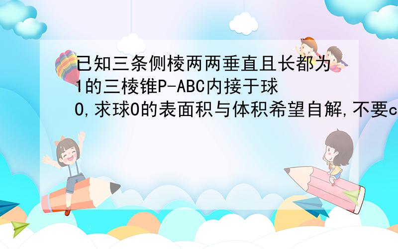 已知三条侧棱两两垂直且长都为1的三棱锥P-ABC内接于球O,求球O的表面积与体积希望自解,不要copy