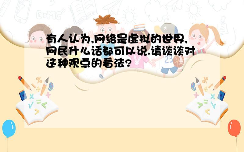 有人认为,网络是虚拟的世界,网民什么话都可以说.请谈谈对这种观点的看法?