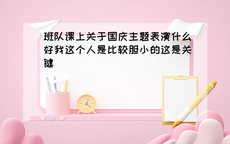 班队课上关于国庆主题表演什么好我这个人是比较胆小的这是关键