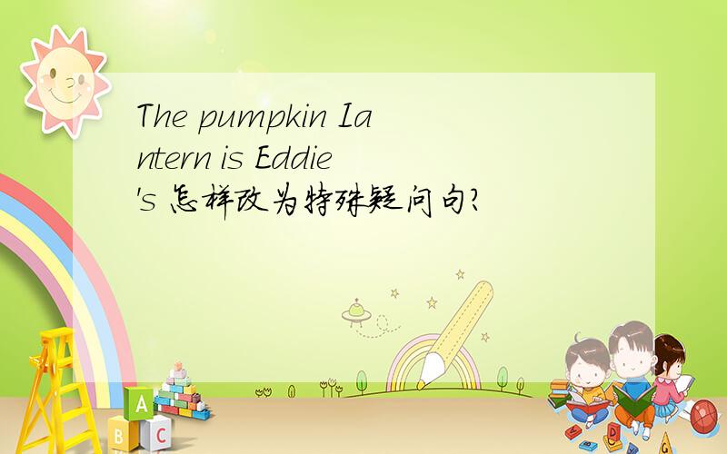 The pumpkin Iantern is Eddie's 怎样改为特殊疑问句?