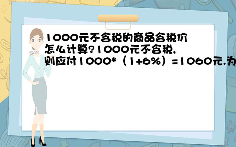 1000元不含税的商品含税价怎么计算?1000元不含税,则应付1000*（1+6%）=1060元.为什么很多人说不这样子数目还是不精准?那请问,如果才能做到数目精准,做得圆满一点呢?有人说是1056元左右.那么精