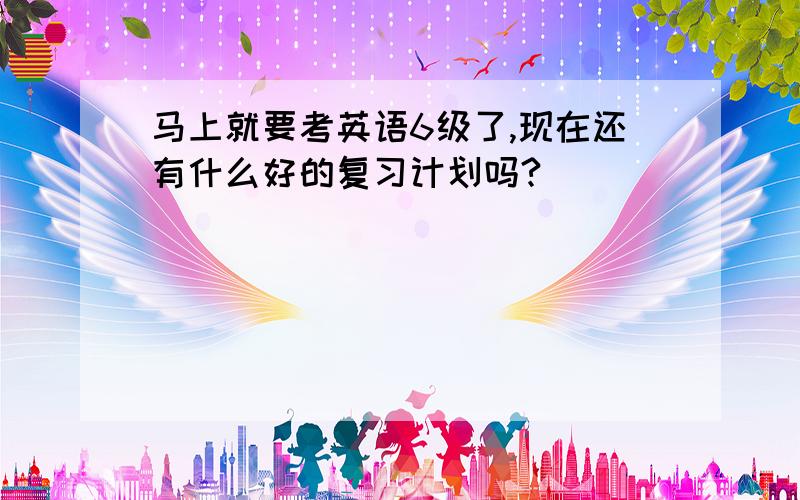 马上就要考英语6级了,现在还有什么好的复习计划吗?