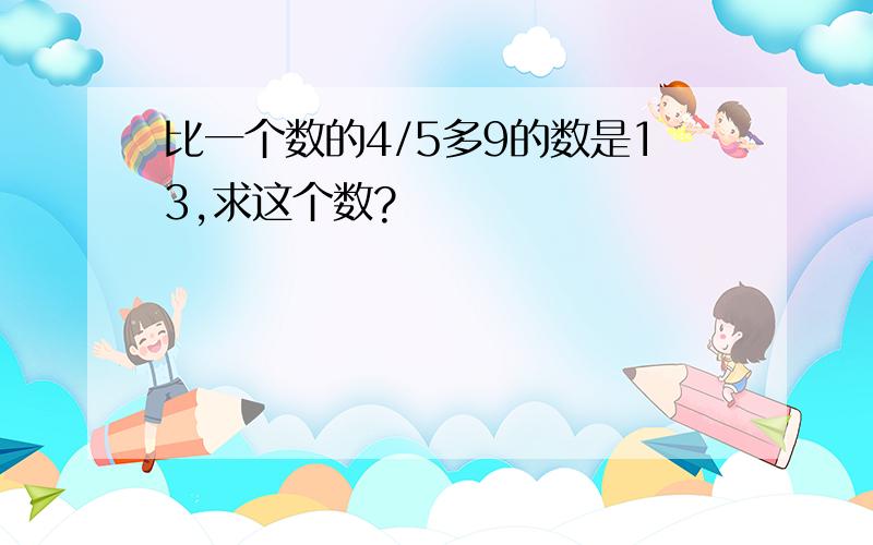 比一个数的4/5多9的数是13,求这个数?