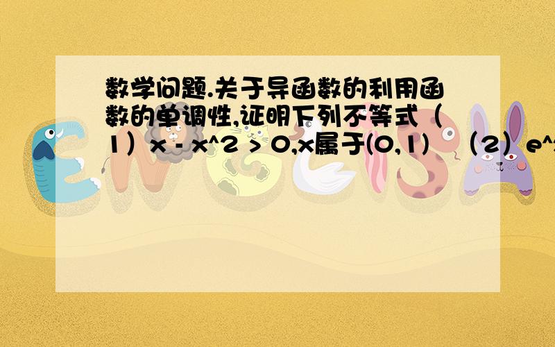 数学问题.关于导函数的利用函数的单调性,证明下列不等式（1）x - x^2 > 0,x属于(0,1)   （2）e^x >1+x,x不等于0(3)In x