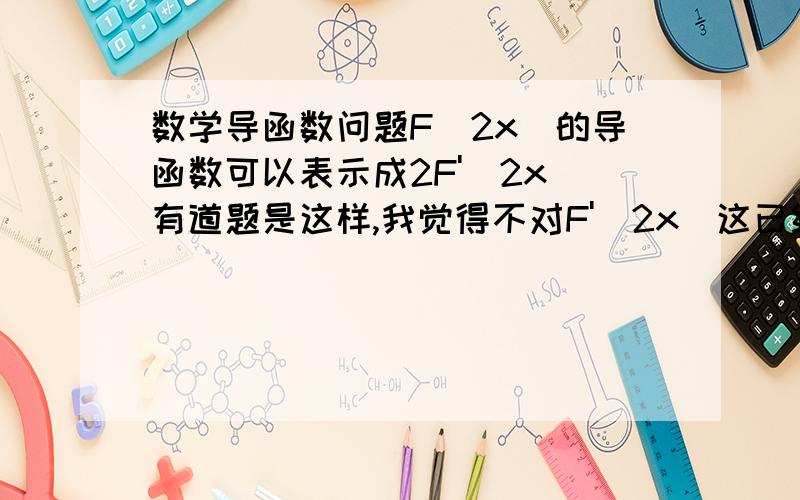 数学导函数问题F(2x)的导函数可以表示成2F'(2x)有道题是这样,我觉得不对F'(2x)这已经是它的导函数了