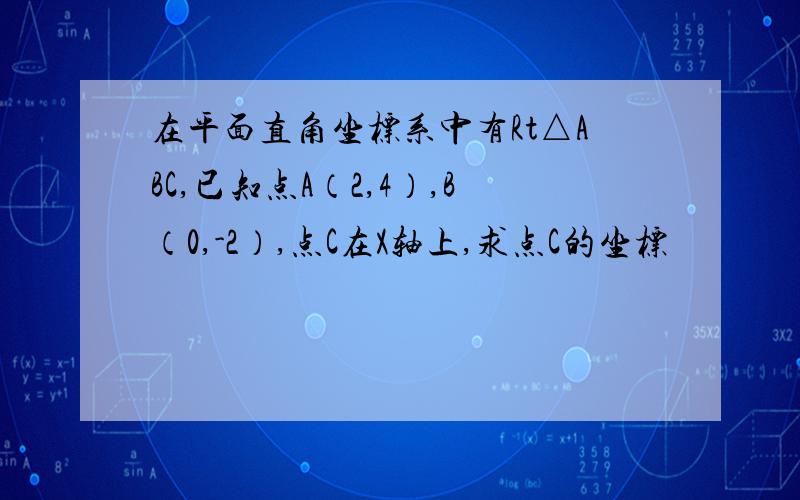 在平面直角坐标系中有Rt△ABC,已知点A（2,4）,B（0,-2）,点C在X轴上,求点C的坐标