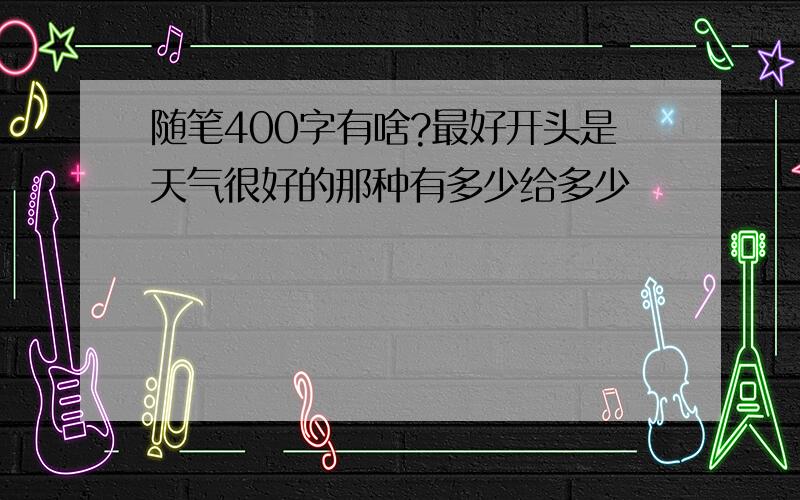 随笔400字有啥?最好开头是天气很好的那种有多少给多少