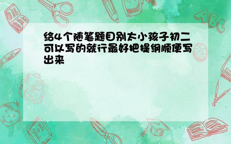 给4个随笔题目别太小孩子初二可以写的就行最好把提纲顺便写出来