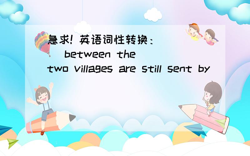 急求! 英语词性转换： ___ between the two villages are still sent by ___. (message)