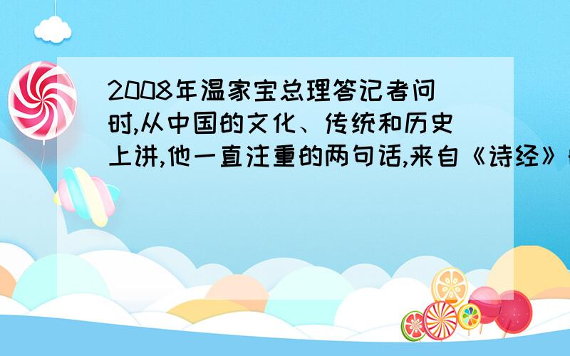 2008年温家宝总理答记者问时,从中国的文化、传统和历史上讲,他一直注重的两句话,来自《诗经》的是