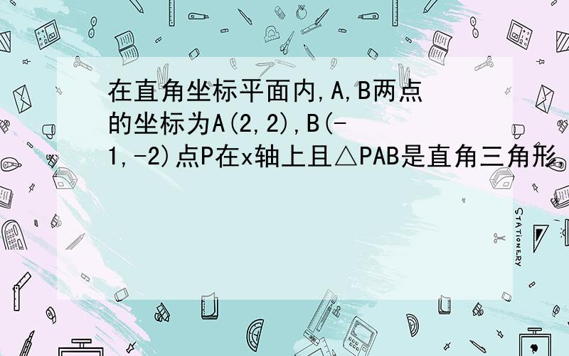 在直角坐标平面内,A,B两点的坐标为A(2,2),B(-1,-2)点P在x轴上且△PAB是直角三角形,求点P坐标