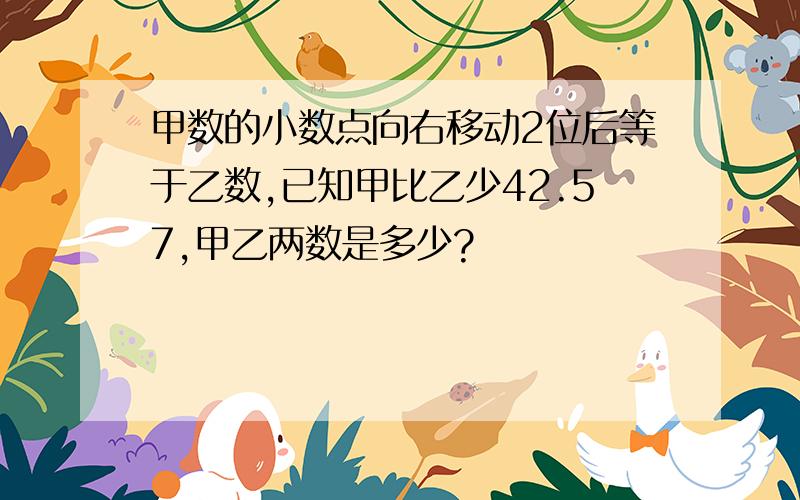 甲数的小数点向右移动2位后等于乙数,已知甲比乙少42.57,甲乙两数是多少?