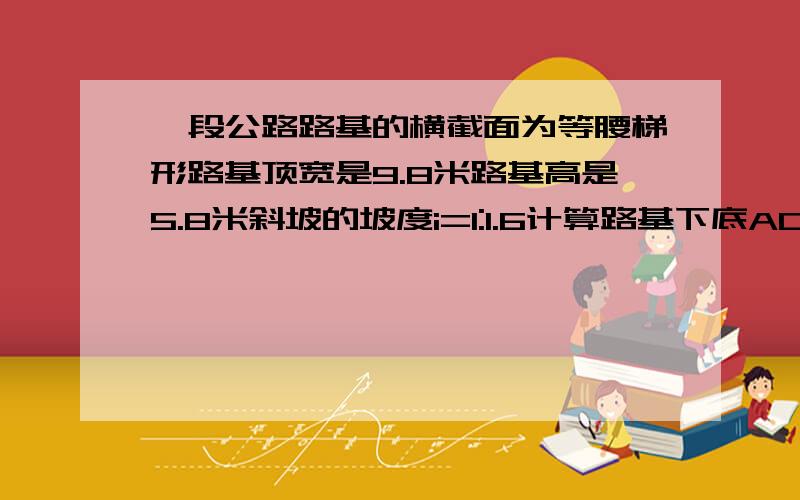 一段公路路基的横截面为等腰梯形路基顶宽是9.8米路基高是5.8米斜坡的坡度i=1:1.6计算路基下底AD的宽度