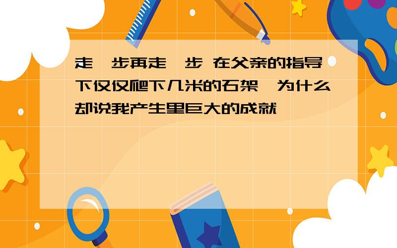 走一步再走一步 在父亲的指导下仅仅爬下几米的石架,为什么却说我产生里巨大的成就