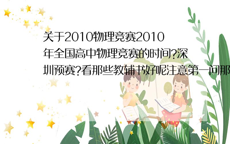 关于2010物理竞赛2010年全国高中物理竞赛的时间?深圳预赛?看那些教辅书好呢注意第一问那才是重点。。 还有能不能顺便告诉一下我怎么报名呢呵呵。。最后的要求，拜托