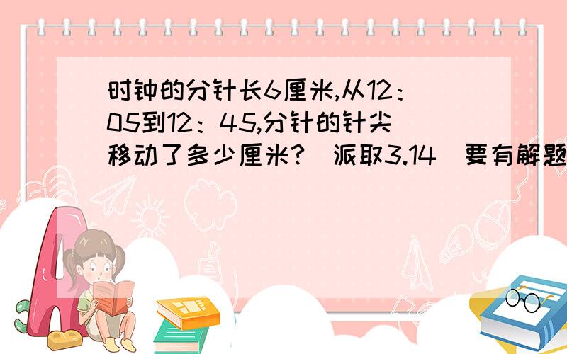 时钟的分针长6厘米,从12：05到12：45,分针的针尖移动了多少厘米?（派取3.14)要有解题过程