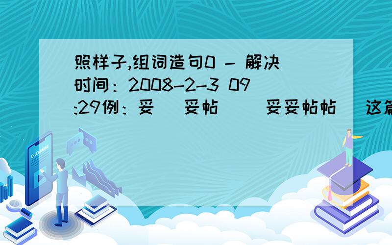 照样子,组词造句0 - 解决时间：2008-2-3 09:29例：妥 （妥帖） （妥妥帖帖） 这篇文章语句通顺,用词很妥贴.来访的人虽然很多,但是都让他安置的妥妥帖帖,大家没一句怨言.胧 （ ） （ ） 造句