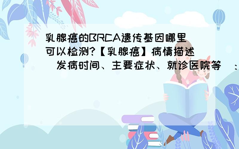 乳腺癌的BRCA遗传基因哪里可以检测?【乳腺癌】病情描述（发病时间、主要症状、就诊医院等）：病人55岁.从30岁起就有左侧乳房肿块,一直没有治疗.两年前先做了小手术取出包块,确诊为乳腺