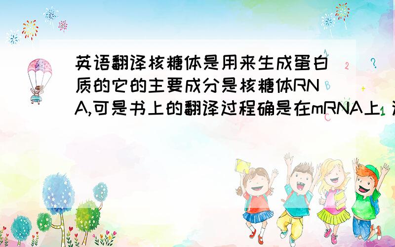 英语翻译核糖体是用来生成蛋白质的它的主要成分是核糖体RNA,可是书上的翻译过程确是在mRNA上 这是不是矛盾了