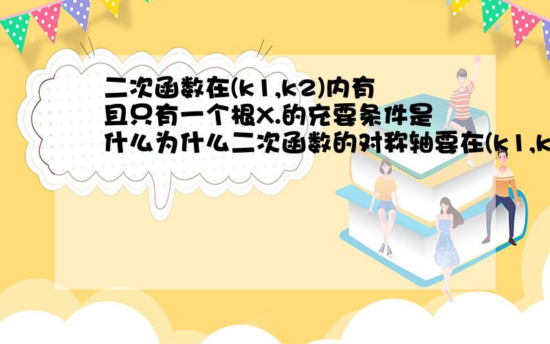 二次函数在(k1,k2)内有且只有一个根X.的充要条件是什么为什么二次函数的对称轴要在(k1,k2)内呢?