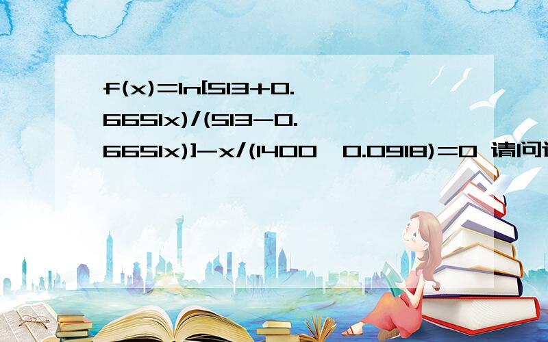 f(x)=ln[513+0.6651x)/(513-0.6651x)]-x/(1400*0.0918)=0 请问这个方程用matlab 算的非零解 您知道了么?