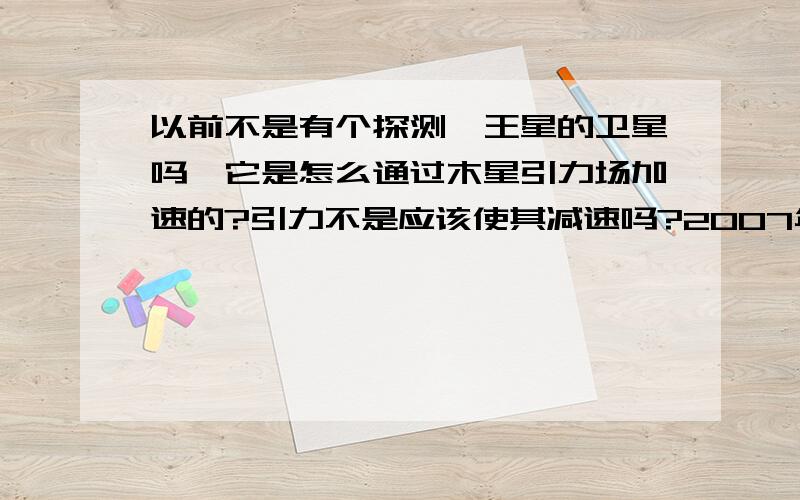 以前不是有个探测冥王星的卫星吗,它是怎么通过木星引力场加速的?引力不是应该使其减速吗?2007年电视放了一颗人造卫星通过木星的时候,利用木星获得加速,将在2015年到达冥王星.我知道有