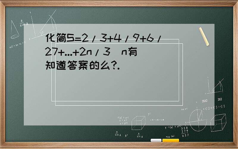 化简S=2/3+4/9+6/27+...+2n/3^n有知道答案的么?.