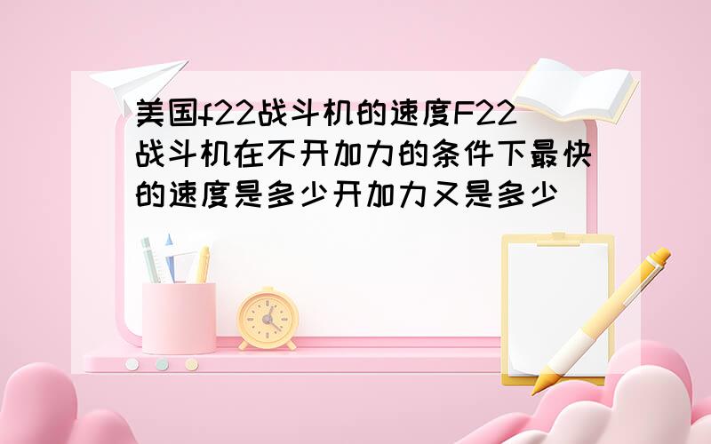 美国f22战斗机的速度F22战斗机在不开加力的条件下最快的速度是多少开加力又是多少