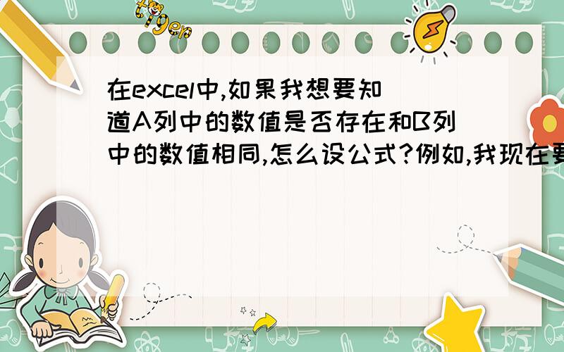 在excel中,如果我想要知道A列中的数值是否存在和B列中的数值相同,怎么设公式?例如,我现在要知道A1：A10中每个数值是否与在B1：B30中某些数值相等!