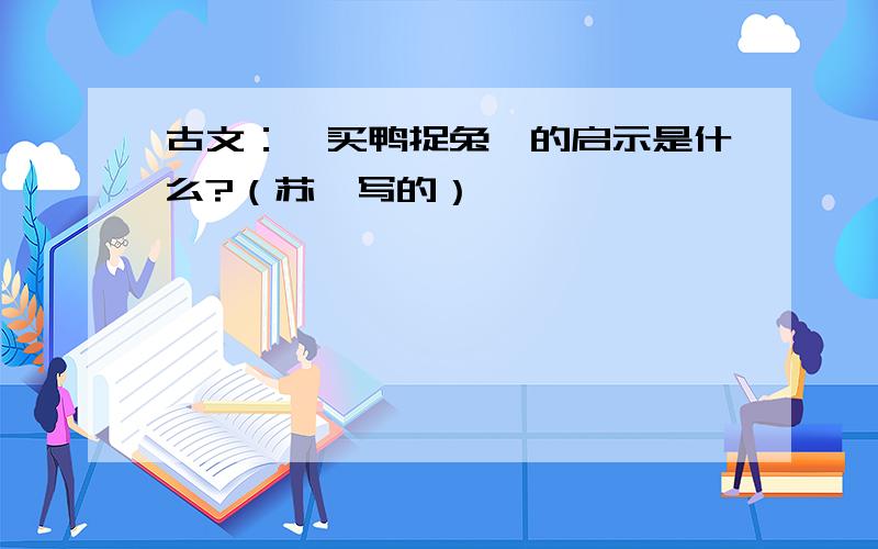 古文：《买鸭捉兔》的启示是什么?（苏轼写的）