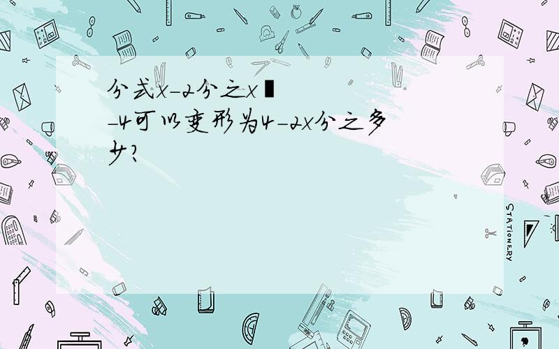 分式x-2分之x²-4可以变形为4-2x分之多少?