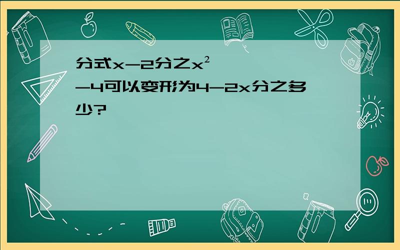 分式x-2分之x²-4可以变形为4-2x分之多少?