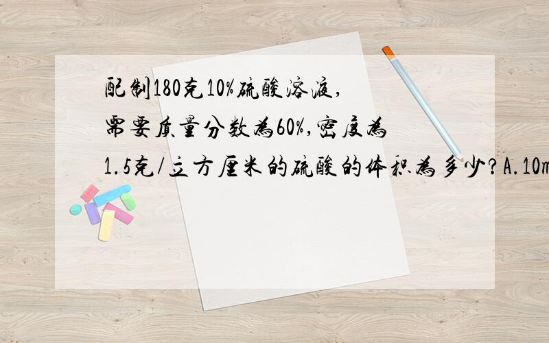 配制180克10%硫酸溶液,需要质量分数为60%,密度为1.5克/立方厘米的硫酸的体积为多少?A.10ml B.15ml C.20ml D.30ml