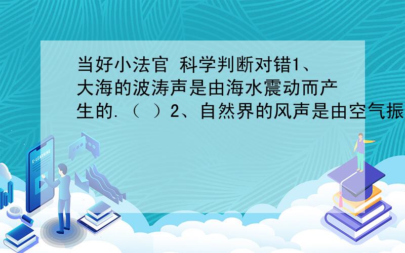 当好小法官 科学判断对错1、大海的波涛声是由海水震动而产生的.（ ）2、自然界的风声是由空气振动而产生的.（ ）