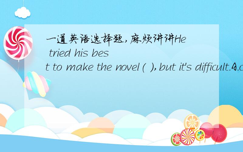 一道英语选择题,麻烦讲讲He tried his best to make the novel( ),but it's difficult.A.completedB.completeC.be completedD.completing应该选B,但我觉得A对：completed和novel不应该是被动关系吗?只能用动词原形吗？我怎么