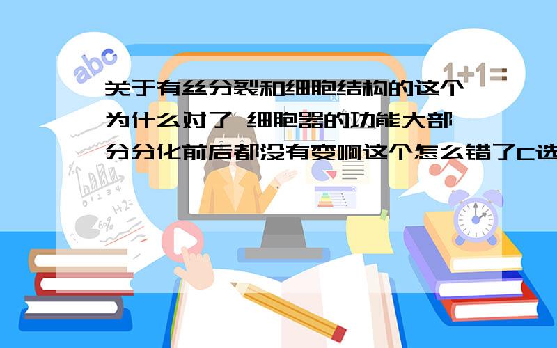 关于有丝分裂和细胞结构的这个为什么对了 细胞器的功能大部分分化前后都没有变啊这个怎么错了C选项怎么错了