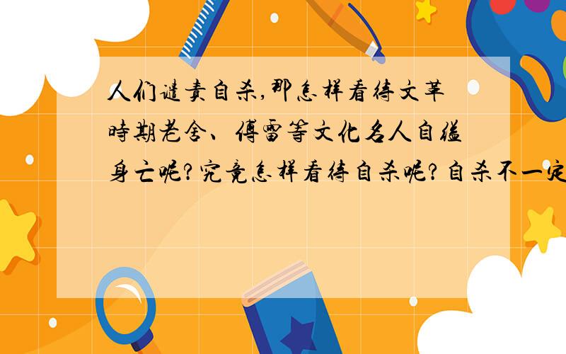 人们谴责自杀,那怎样看待文革时期老舍、傅雷等文化名人自缢身亡呢?究竟怎样看待自杀呢?自杀不一定就是轻生的表现吧.