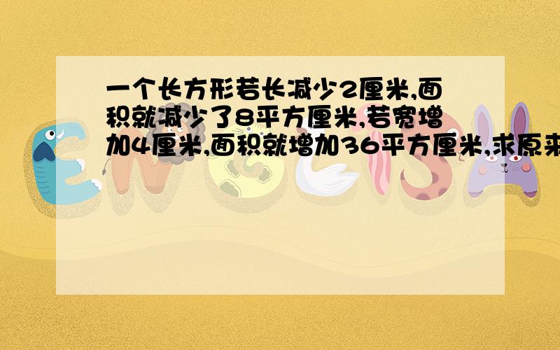 一个长方形若长减少2厘米,面积就减少了8平方厘米,若宽增加4厘米,面积就增加36平方厘米,求原来长方形面积小学生没学过方程式,怎么算...求全解