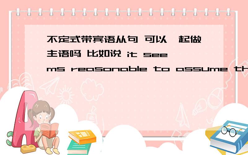 不定式带宾语从句 可以一起做主语吗 比如说 it seems reasonable to assume that every educational--survey conducted since the introduction of the public system of education began has found serious defects in the educational standards o