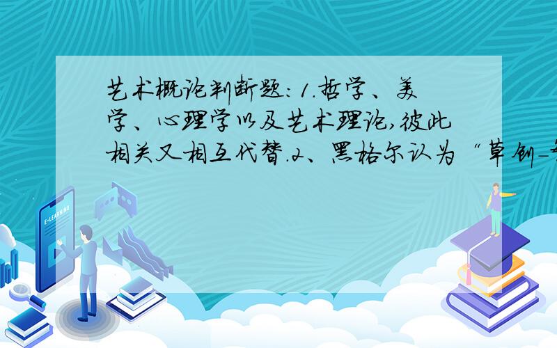 艺术概论判断题：1.哲学、美学、心理学以及艺术理论,彼此相关又相互代替.2、黑格尔认为“草创-繁荣-衰之‘是艺术发展的必然规律.3、民族性的艺术就是世界的,世界性的艺术也是民族的.