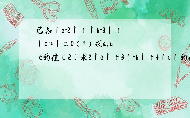 已知丨a-2丨+丨b-3丨+丨c-4丨=0（1）求a,b,c的值（2）求2丨a丨+3丨-b丨+4丨c丨的值