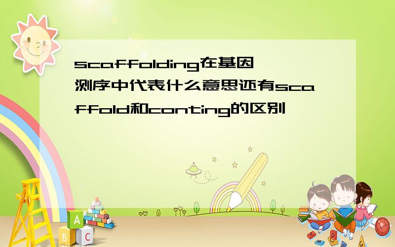 scaffolding在基因测序中代表什么意思还有scaffold和conting的区别