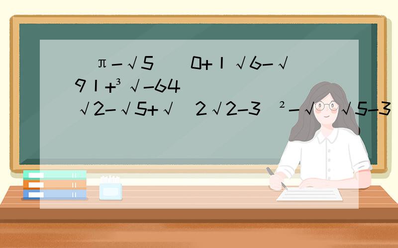 (π-√5)^0+丨√6-√9丨+³√-64 √2-√5+√（2√2-3）²-√（√5-3）²√（1/3）²+³√（1-5/9）（1/3-1）(π-√5)^0+丨√6-√9丨+³√-64 √2-√5+√（2√2-3）²-√（√5-3）²√（1/3