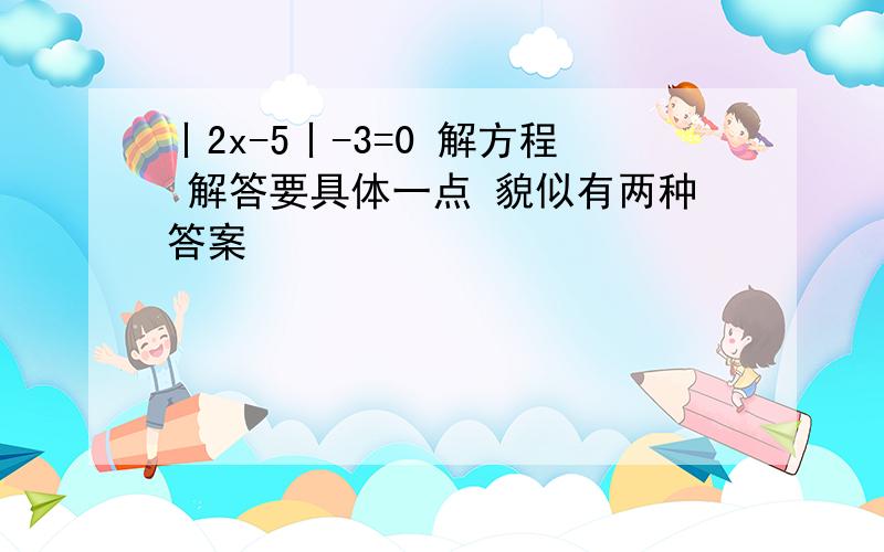 丨2x-5丨-3=0 解方程 解答要具体一点 貌似有两种答案