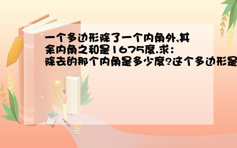 一个多边形除了一个内角外,其余内角之和是1675度.求：除去的那个内角是多少度?这个多边形是几边形?