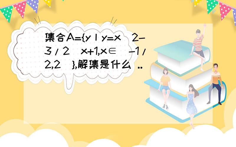 集合A={y丨y=x^2-(3/2)x+1,x∈[-1/2,2]},解集是什么 ..