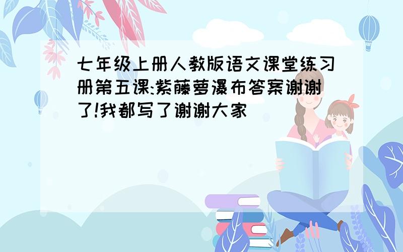 七年级上册人教版语文课堂练习册第五课:紫藤萝瀑布答案谢谢了!我都写了谢谢大家