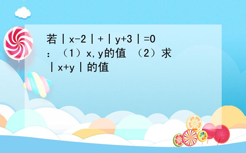 若丨x-2丨+丨y+3丨=0：（1）x,y的值 （2）求丨x+y丨的值